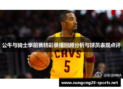 公牛与骑士季前赛精彩录播回顾分析与球员表现点评
