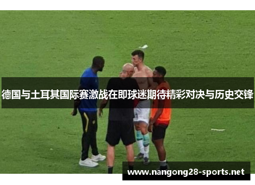 德国与土耳其国际赛激战在即球迷期待精彩对决与历史交锋