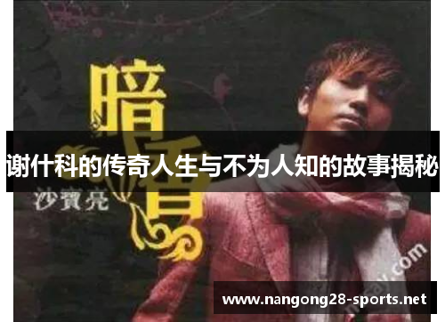 谢什科的传奇人生与不为人知的故事揭秘